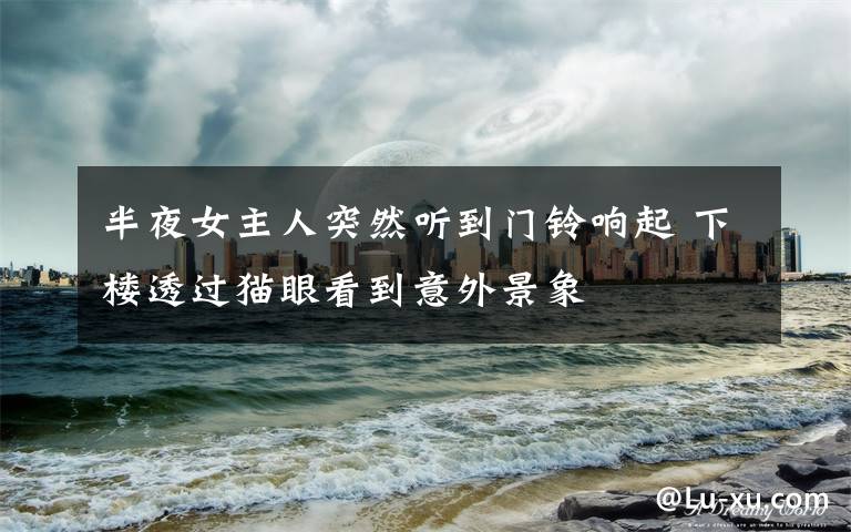 半夜女主人突然听到门铃响起 下楼透过猫眼看到意外景象