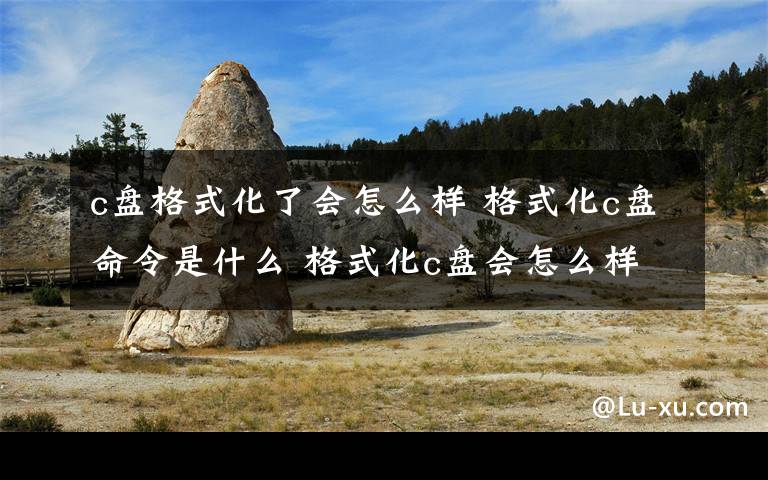 c盘格式化了会怎么样 格式化c盘命令是什么 格式化c盘会怎么样【图文】