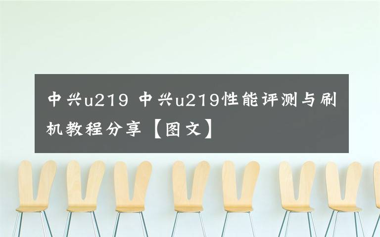 中兴u219 中兴u219性能评测与刷机教程分享【图文】