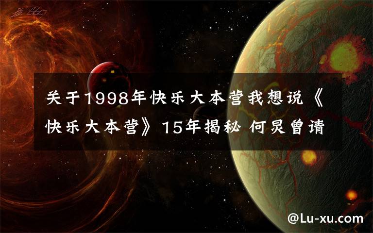 关于1998年快乐大本营我想说《快乐大本营》15年揭秘 何炅曾请辞谢娜三去留