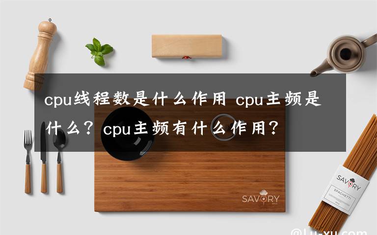 cpu线程数是什么作用 cpu主频是什么？cpu主频有什么作用？