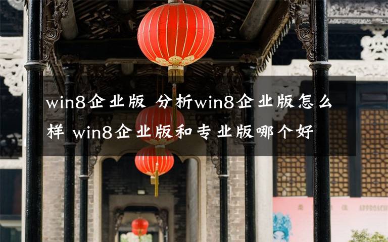 win8企业版 分析win8企业版怎么样 win8企业版和专业版哪个好