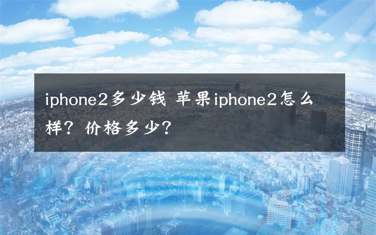 iphone2多少钱 苹果iphone2怎么样？价格多少？