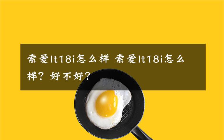 索爱lt18i怎么样 索爱lt18i怎么样？好不好？