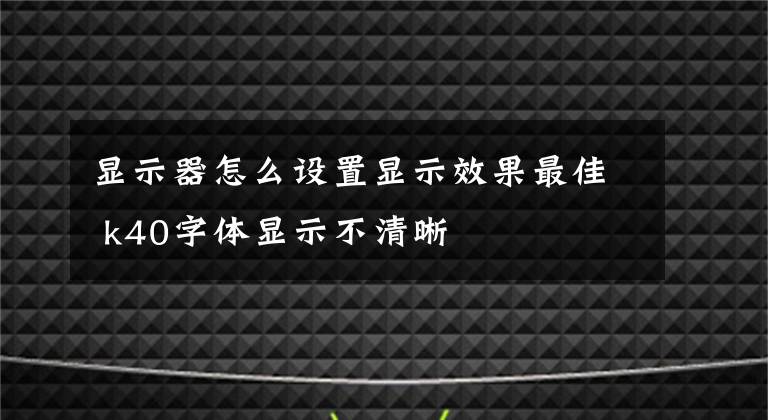 显示器怎么设置显示效果最佳 k40字体显示不清晰