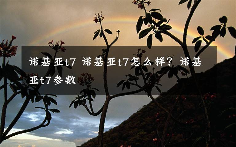 诺基亚t7 诺基亚t7怎么样？诺基亚t7参数