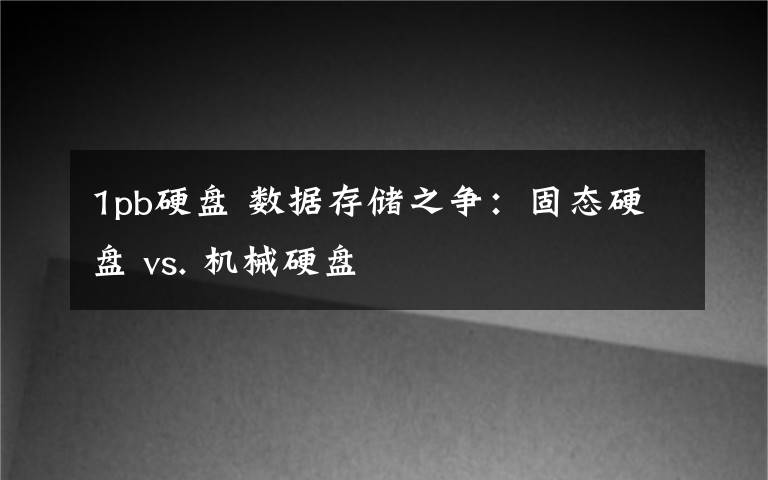 1pb硬盘 数据存储之争：固态硬盘 vs. 机械硬盘