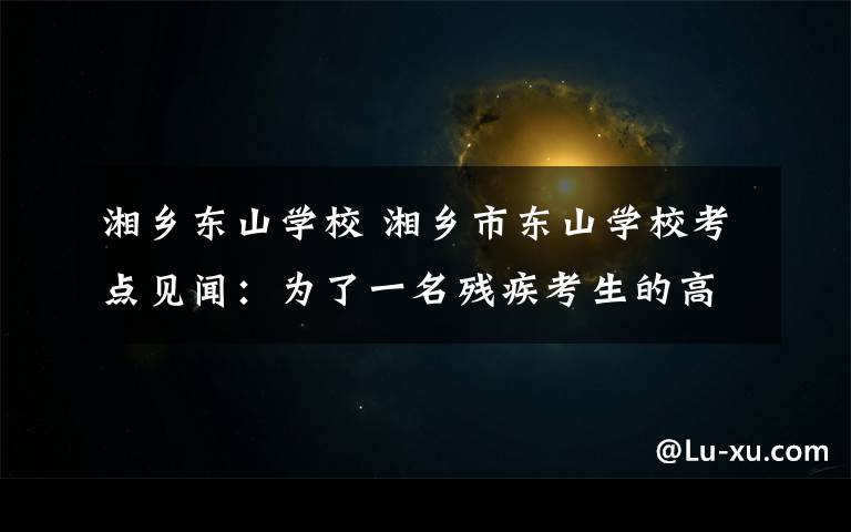 湘乡东山学校 湘乡市东山学校考点见闻：为了一名残疾考生的高考