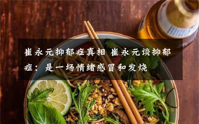崔永元抑郁症真相 崔永元谈抑郁症：是一场情绪感冒和发烧