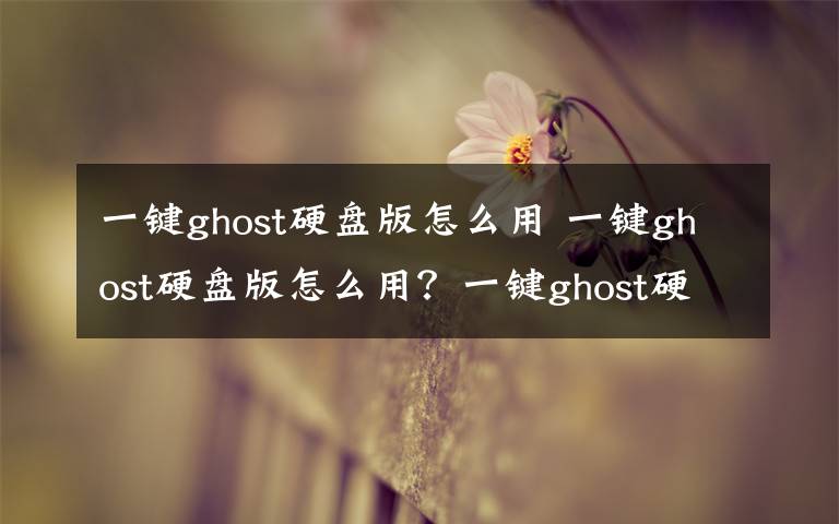 一键ghost硬盘版怎么用 一键ghost硬盘版怎么用？一键ghost硬盘版使用教程