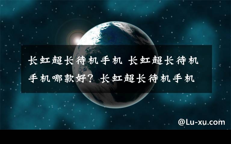 长虹超长待机手机 长虹超长待机手机哪款好？长虹超长待机手机推荐