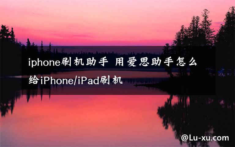 iphone刷机助手 用爱思助手怎么给iPhone/iPad刷机