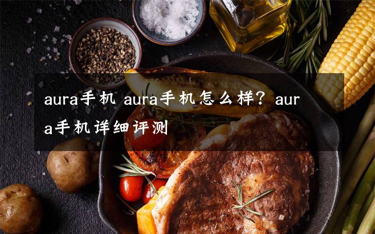 aura手机 aura手机怎么样？aura手机详细评测