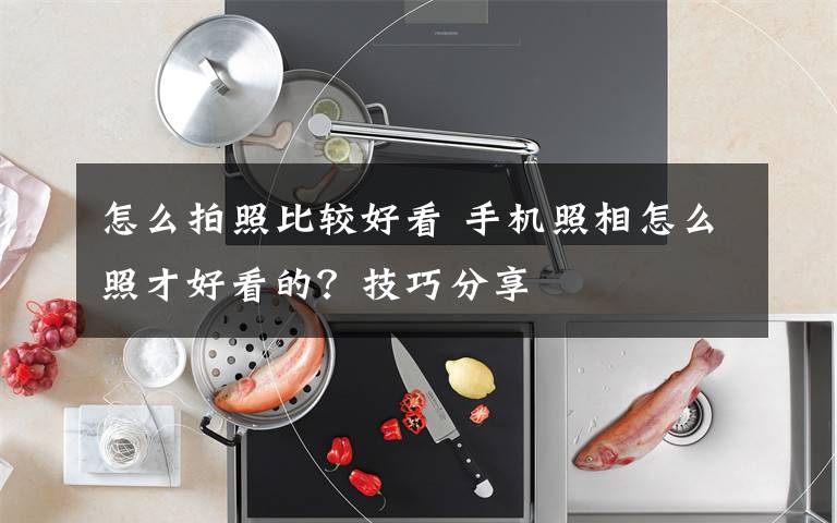 怎么拍照比较好看 手机照相怎么照才好看的？技巧分享