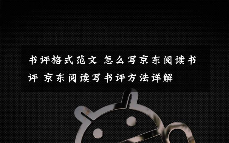 书评格式范文 怎么写京东阅读书评 京东阅读写书评方法详解