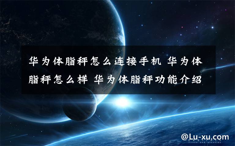 华为体脂秤怎么连接手机 华为体脂秤怎么样 华为体脂秤功能介绍【图文】