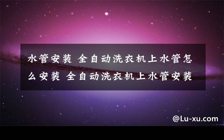 水管安装 全自动洗衣机上水管怎么安装 全自动洗衣机上水管安装方法