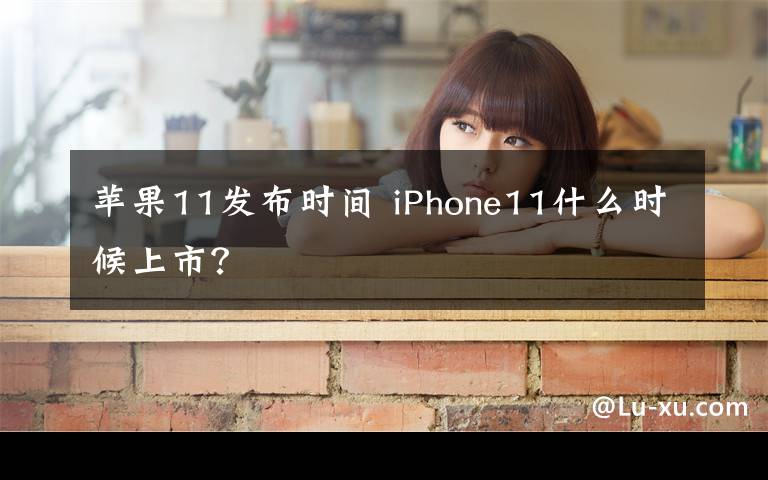 苹果11发布时间 iPhone11什么时候上市？