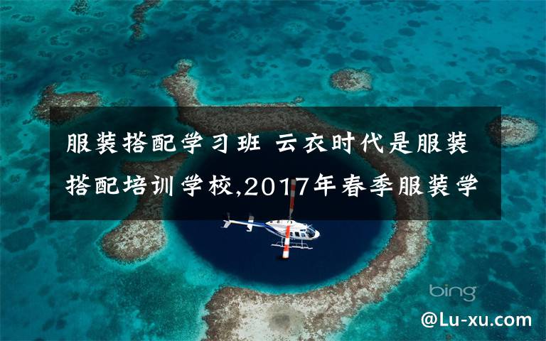 服装搭配学习班 云衣时代是服装搭配培训学校,2017年春季服装学院再开班