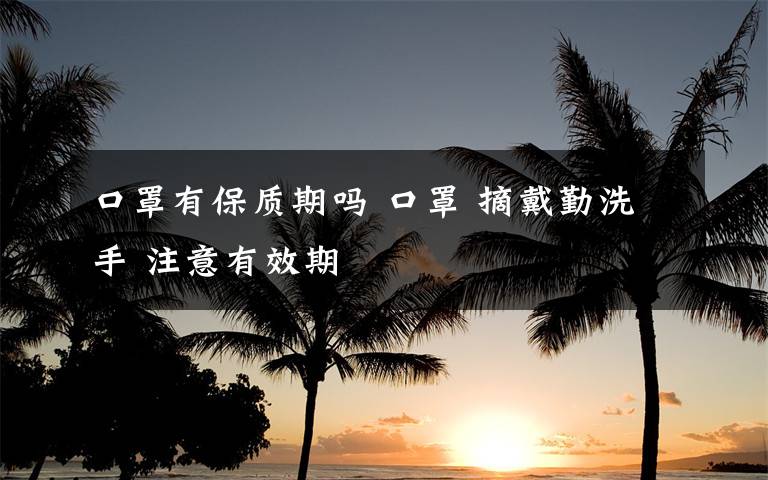 口罩有保质期吗 口罩 摘戴勤洗手 注意有效期