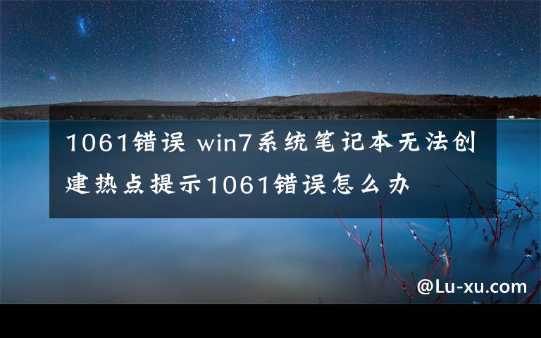 1061错误 win7系统笔记本无法创建热点提示1061错误怎么办