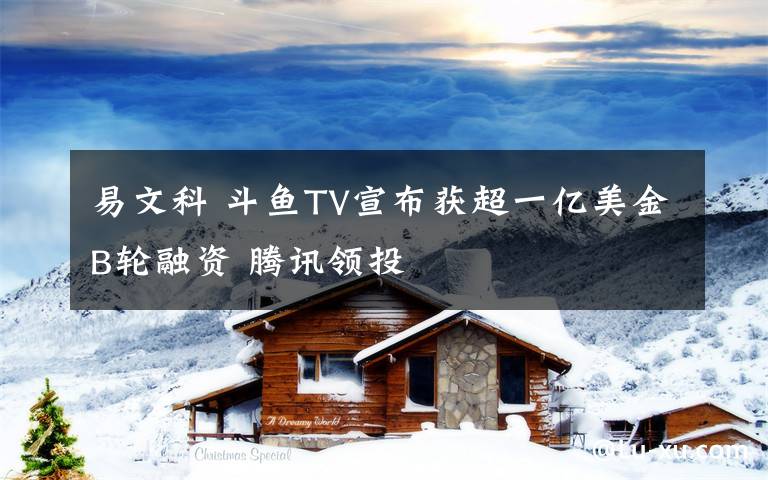 易文科 斗鱼TV宣布获超一亿美金B轮融资 腾讯领投
