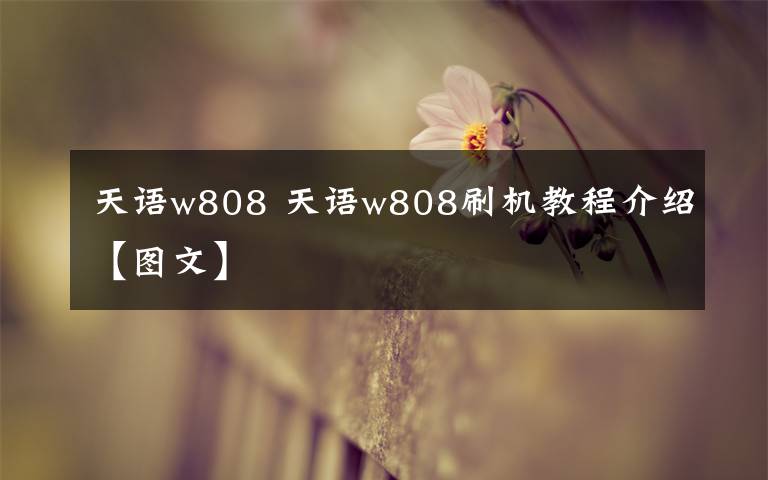 天语w808 天语w808刷机教程介绍【图文】