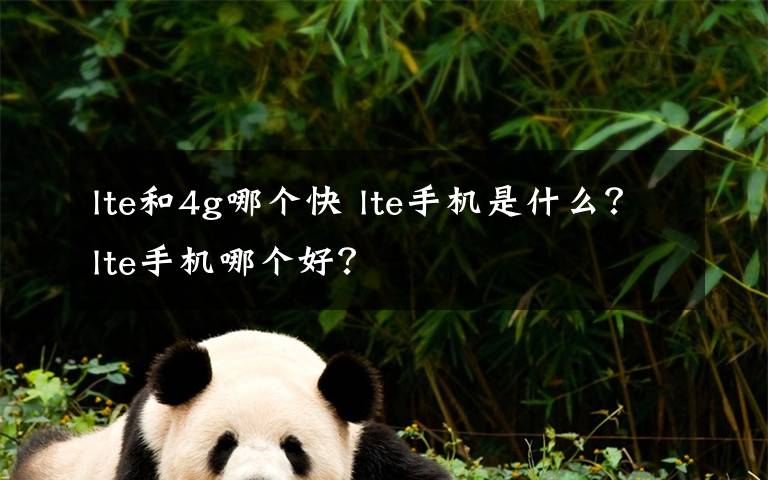 lte和4g哪个快 lte手机是什么？lte手机哪个好？