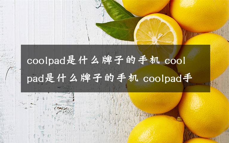 coolpad是什么牌子的手机 coolpad是什么牌子的手机 coolpad手机怎么解锁