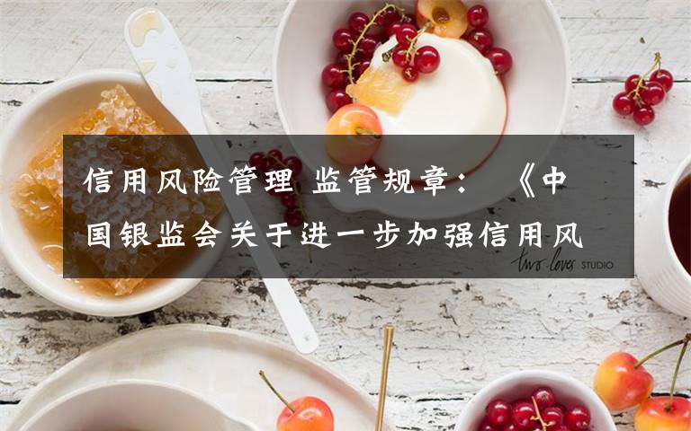 信用风险管理 监管规章： 《中国银监会关于进一步加强信用风险管理的通知》