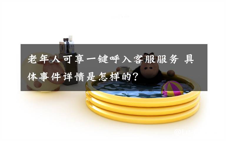 老年人可享一键呼入客服服务 具体事件详情是怎样的？