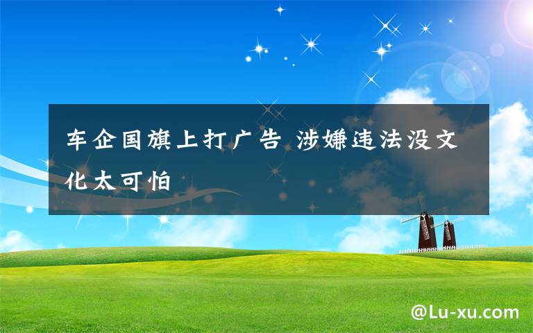 车企国旗上打广告 涉嫌违法没文化太可怕