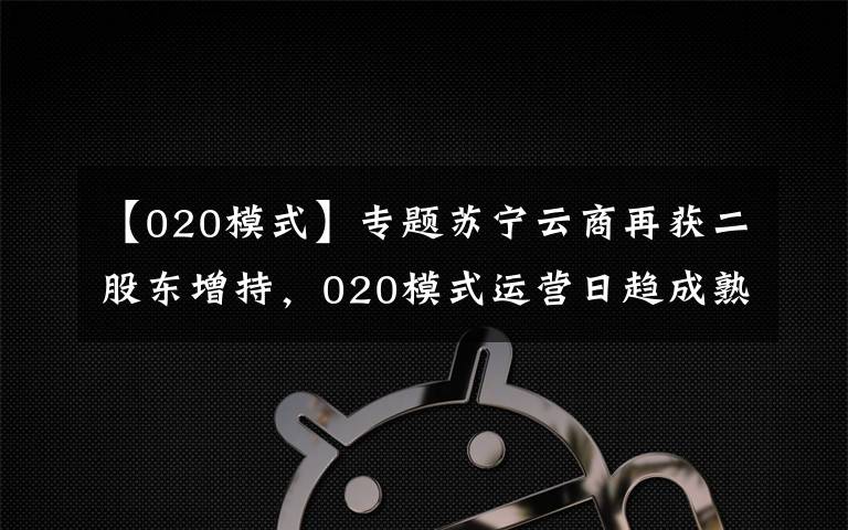 【020模式】专题苏宁云商再获二股东增持，020模式运营日趋成熟
