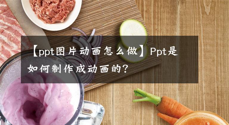【ppt图片动画怎么做】Ppt是如何制作成动画的？