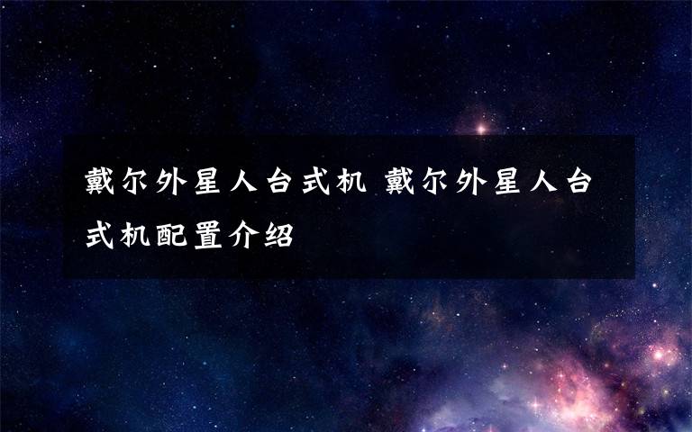 戴尔外星人台式机 戴尔外星人台式机配置介绍