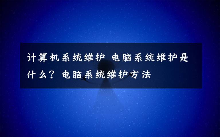 计算机系统维护 电脑系统维护是什么？电脑系统维护方法