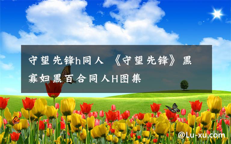 守望先锋h同人 《守望先锋》黑寡妇黑百合同人H图集