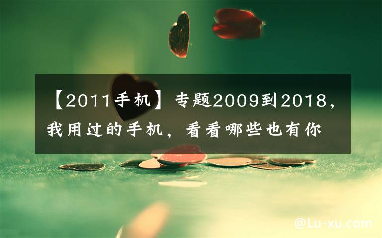 【2011手机】专题2009到2018，我用过的手机，看看哪些也有你的回忆！青葱岁月