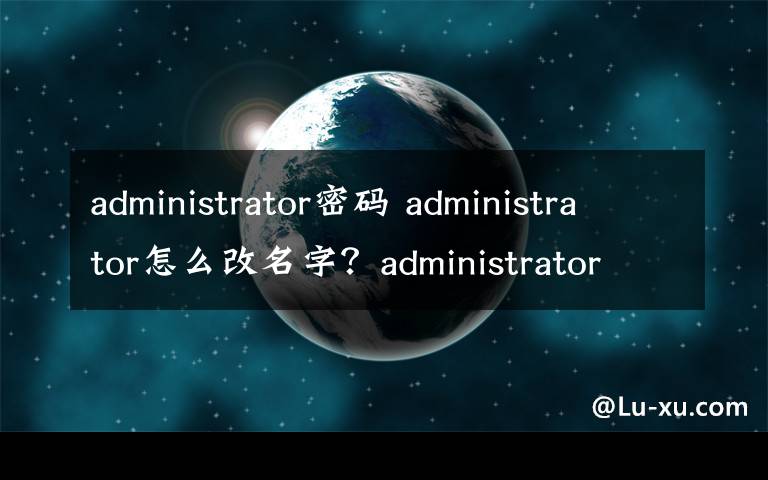 administrator密码 administrator怎么改名字？administrator默认密码是多少