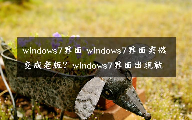 windows7界面 windows7界面突然变成老版？windows7界面出现就重启怎么办