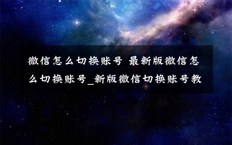 微信怎么切换账号 最新版微信怎么切换账号_新版微信切换账号教程