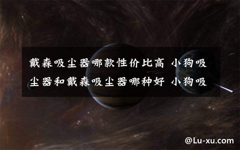 戴森吸尘器哪款性价比高 小狗吸尘器和戴森吸尘器哪种好 小狗吸尘器和戴森吸尘器对比【介绍】