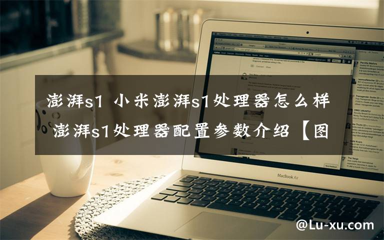 澎湃s1 小米澎湃s1处理器怎么样 澎湃s1处理器配置参数介绍【图文】