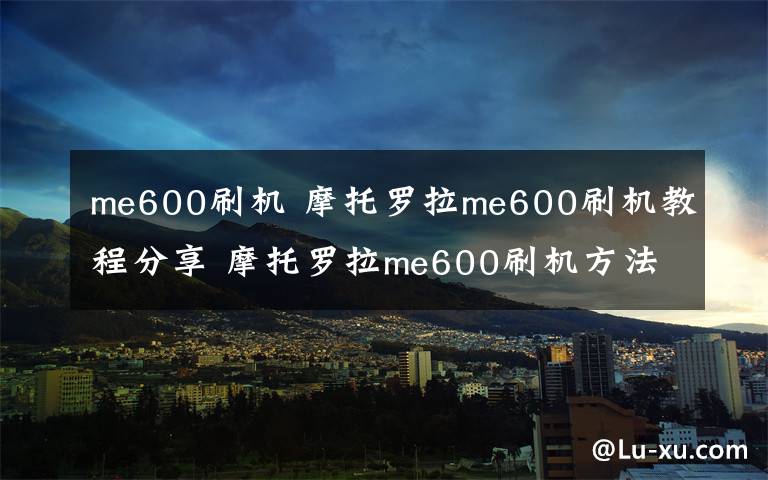 me600刷机 摩托罗拉me600刷机教程分享 摩托罗拉me600刷机方法【图文】