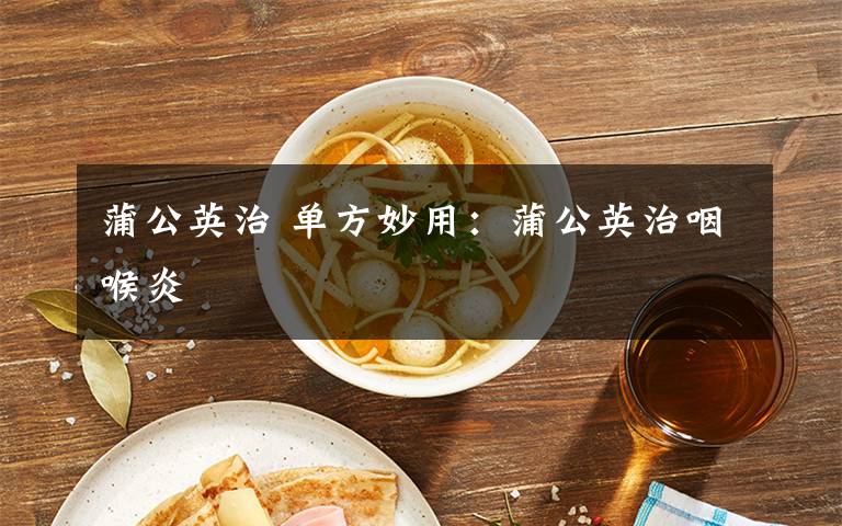 蒲公英治 单方妙用：蒲公英治咽喉炎