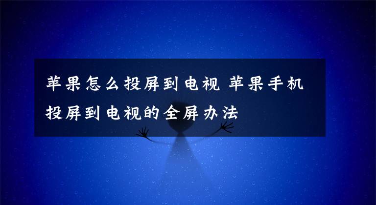 苹果怎么投屏到电视 苹果手机投屏到电视的全屏办法
