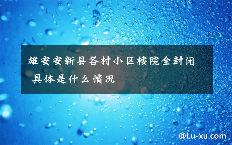 雄安安新县各村小区楼院全封闭 具体是什么情况