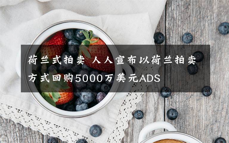 荷兰式拍卖 人人宣布以荷兰拍卖方式回购5000万美元ADS