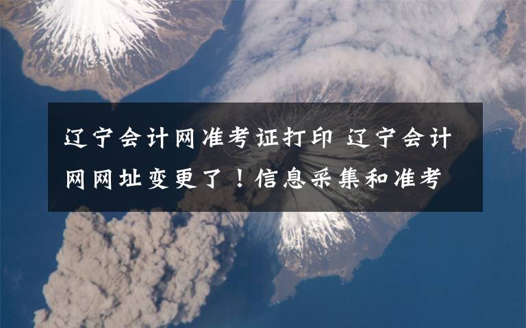 辽宁会计网准考证打印 辽宁会计网网址变更了！信息采集和准考证打印在这里！