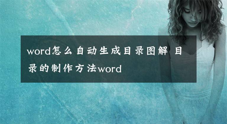 word怎么自动生成目录图解 目录的制作方法word